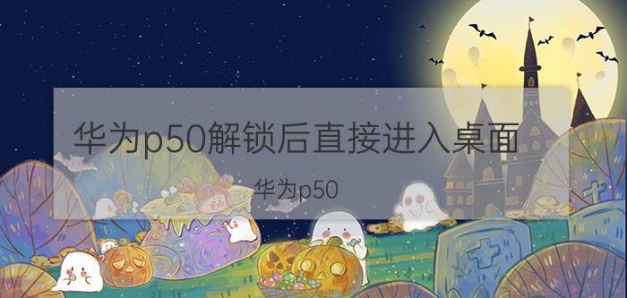 华为p50解锁后直接进入桌面 华为p50 pro屏幕指纹解锁位置调整？